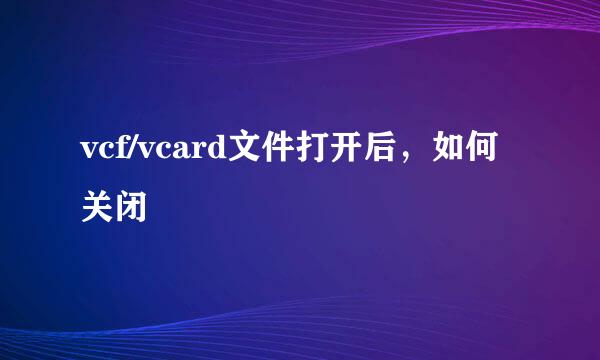 vcf/vcard文件打开后，如何关闭