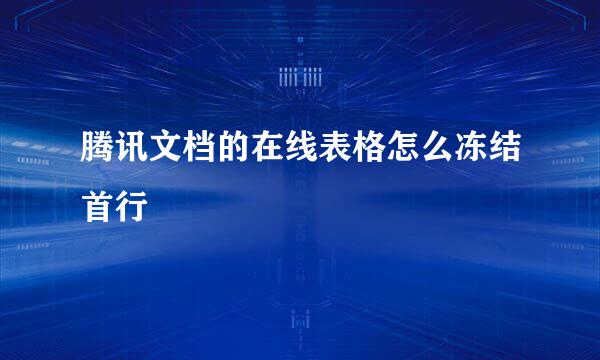 腾讯文档的在线表格怎么冻结首行