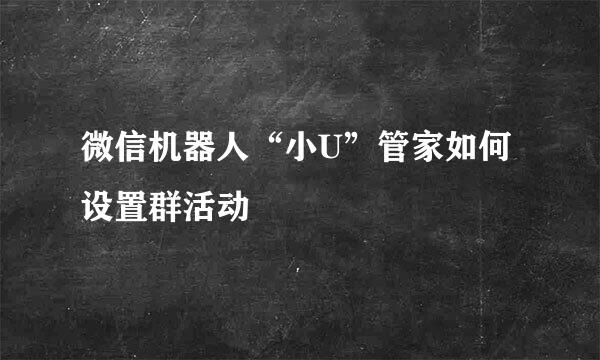微信机器人“小U”管家如何设置群活动
