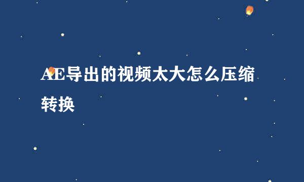 AE导出的视频太大怎么压缩转换