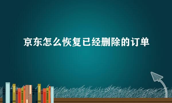 京东怎么恢复已经删除的订单