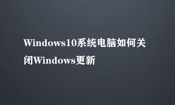 Windows10系统电脑如何关闭Windows更新