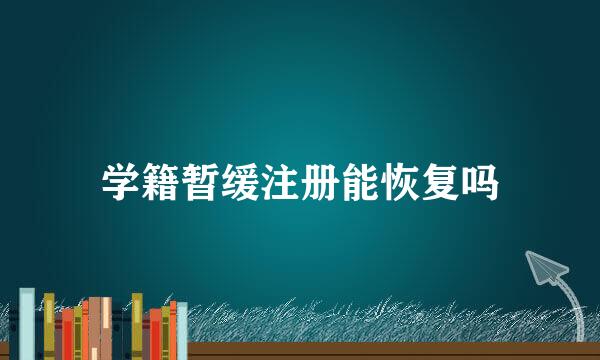 学籍暂缓注册能恢复吗