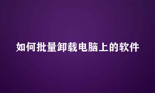 如何批量卸载电脑上的软件