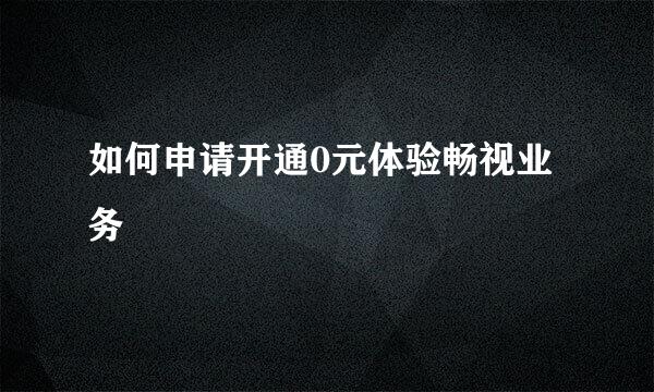 如何申请开通0元体验畅视业务