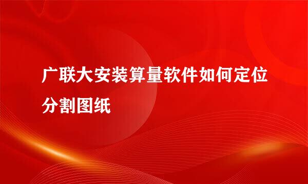 广联大安装算量软件如何定位分割图纸