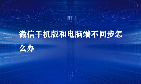 微信手机版和电脑端不同步怎么办
