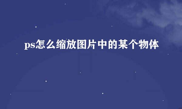 ps怎么缩放图片中的某个物体