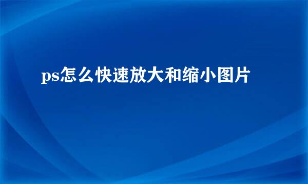 ps怎么快速放大和缩小图片