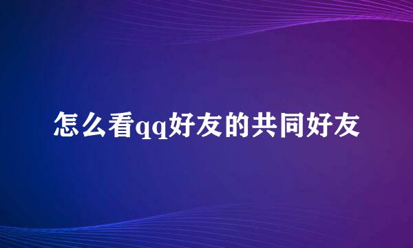 怎么看qq好友的共同好友