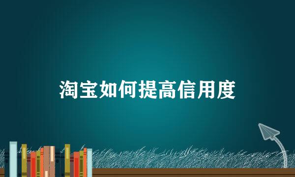 淘宝如何提高信用度