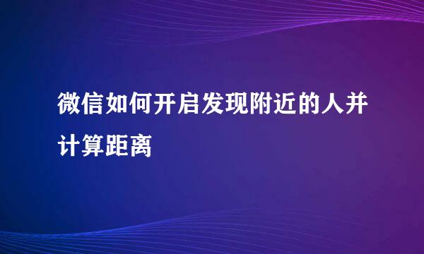 微信如何开启发现附近的人并计算距离