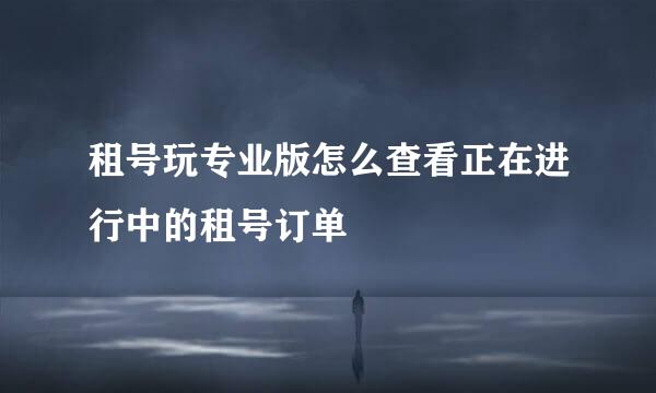 租号玩专业版怎么查看正在进行中的租号订单