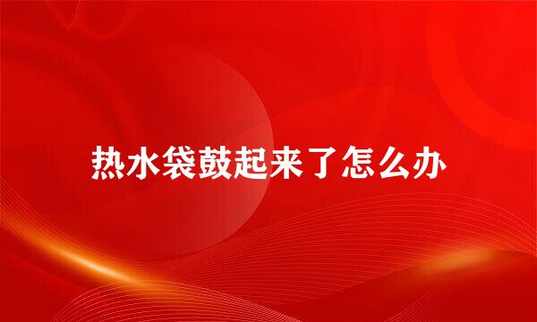 热水袋鼓起来了怎么办