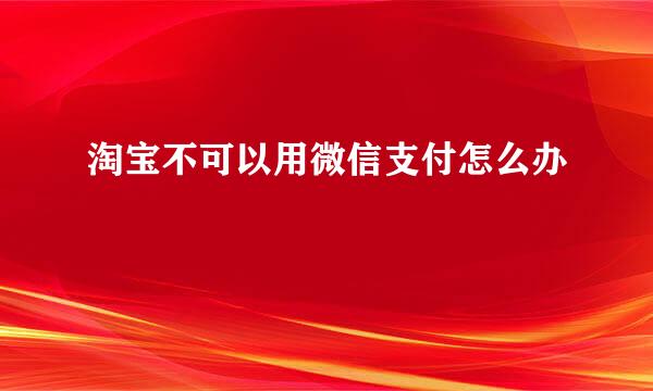 淘宝不可以用微信支付怎么办