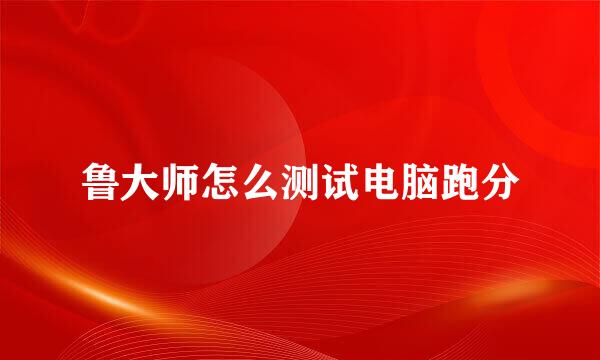 鲁大师怎么测试电脑跑分