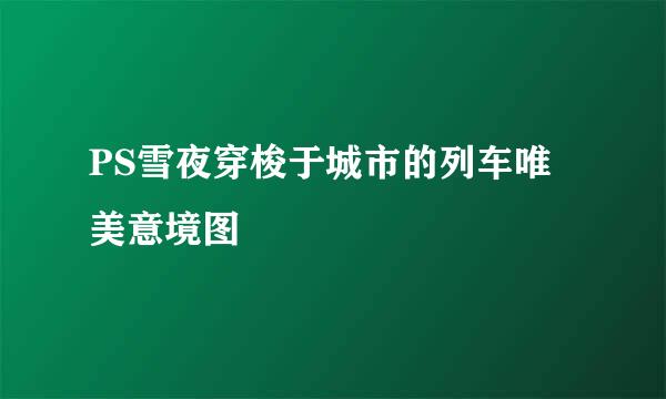 PS雪夜穿梭于城市的列车唯美意境图