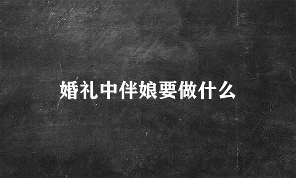 婚礼中伴娘要做什么