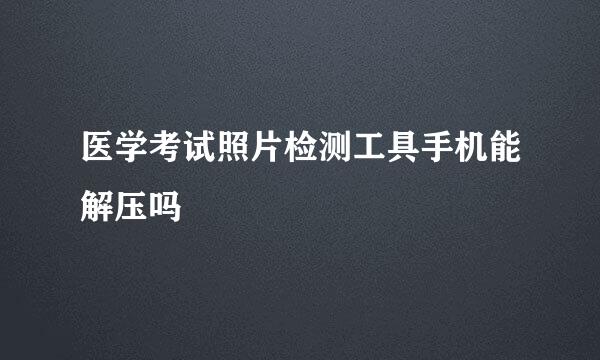 医学考试照片检测工具手机能解压吗