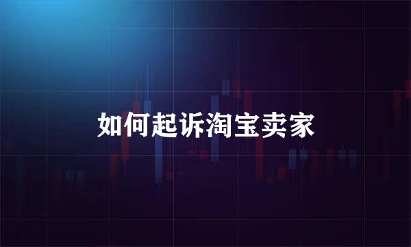 如何起诉淘宝卖家
