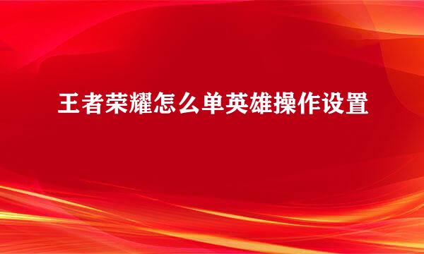 王者荣耀怎么单英雄操作设置