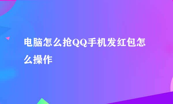 电脑怎么抢QQ手机发红包怎么操作