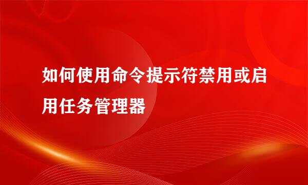 如何使用命令提示符禁用或启用任务管理器
