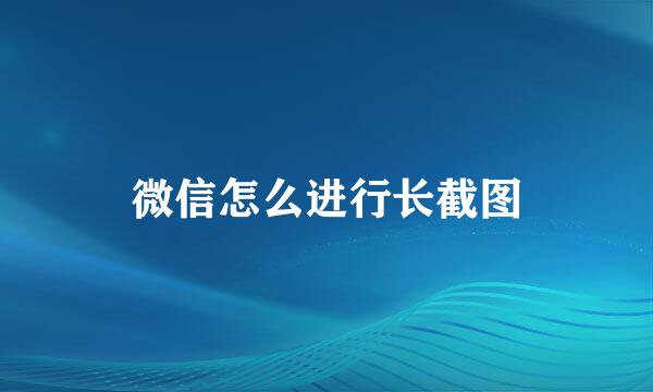 微信怎么进行长截图