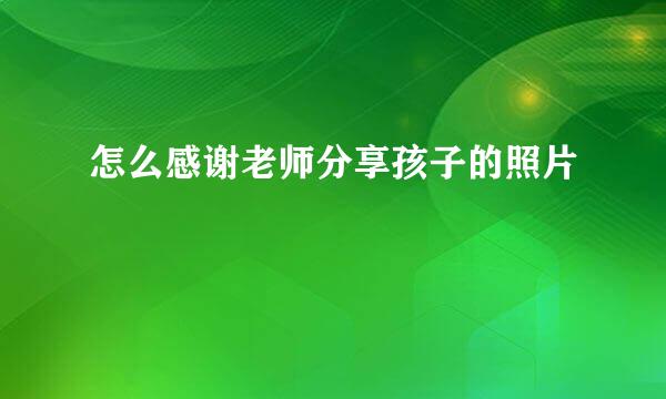怎么感谢老师分享孩子的照片