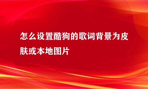 怎么设置酷狗的歌词背景为皮肤或本地图片