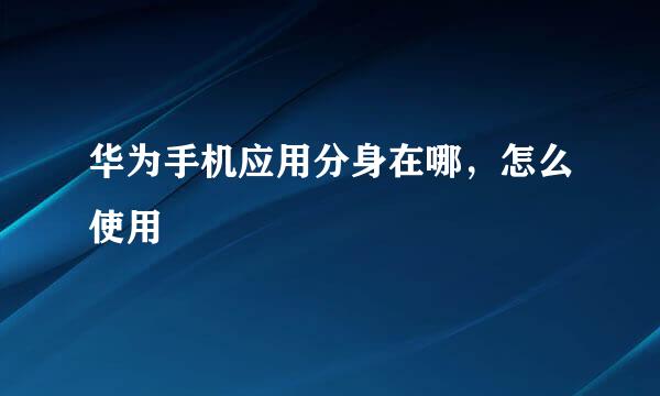 华为手机应用分身在哪，怎么使用