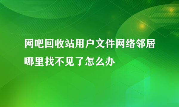 网吧回收站用户文件网络邻居哪里找不见了怎么办