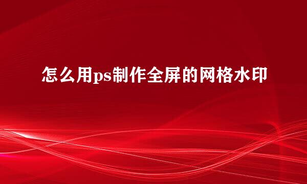 怎么用ps制作全屏的网格水印