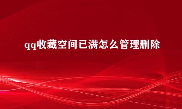 qq收藏空间已满怎么管理删除