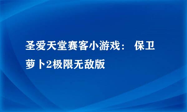 圣爱天堂赛客小游戏： 保卫萝卜2极限无敌版
