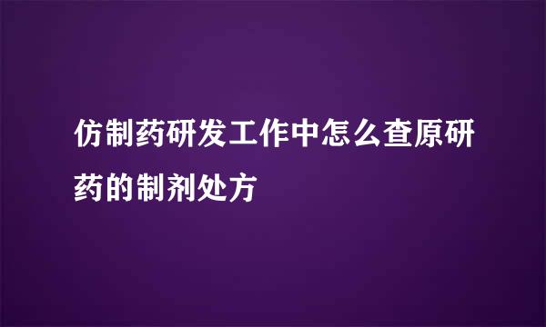 仿制药研发工作中怎么查原研药的制剂处方