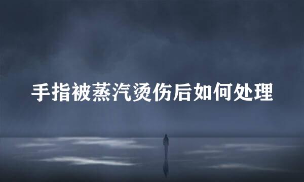 手指被蒸汽烫伤后如何处理