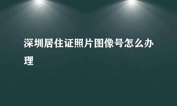 深圳居住证照片图像号怎么办理