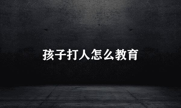 孩子打人怎么教育