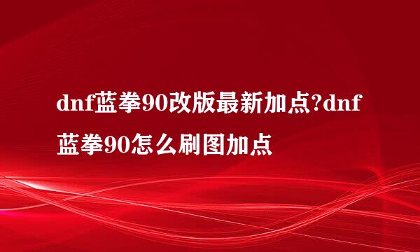 dnf蓝拳90改版最新加点?dnf蓝拳90怎么刷图加点