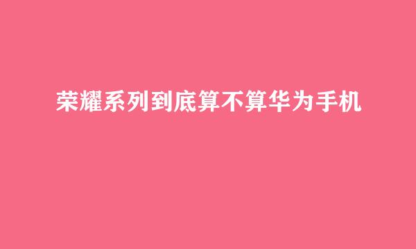 荣耀系列到底算不算华为手机