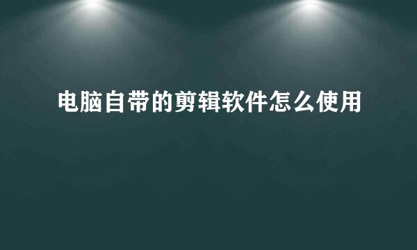 电脑自带的剪辑软件怎么使用