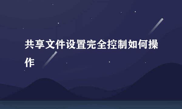 共享文件设置完全控制如何操作
