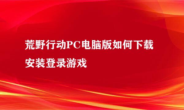 荒野行动PC电脑版如何下载安装登录游戏