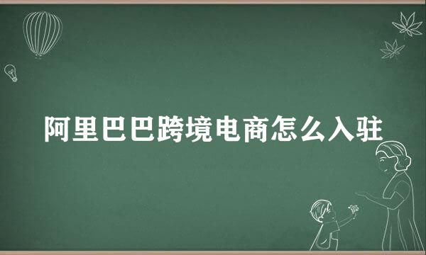 阿里巴巴跨境电商怎么入驻