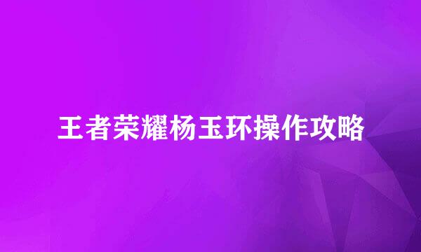 王者荣耀杨玉环操作攻略