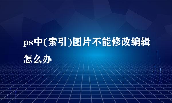 ps中(索引)图片不能修改编辑怎么办