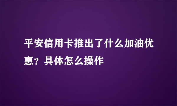 平安信用卡推出了什么加油优惠？具体怎么操作