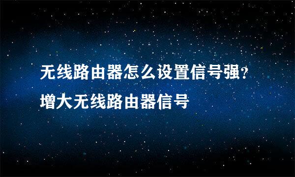 无线路由器怎么设置信号强？增大无线路由器信号