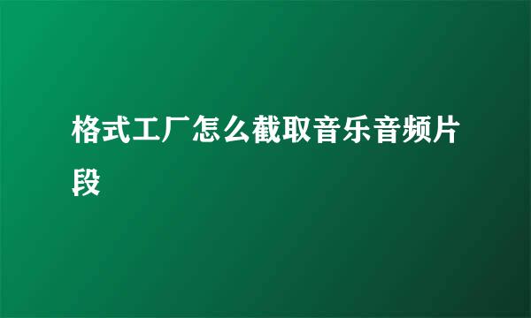 格式工厂怎么截取音乐音频片段